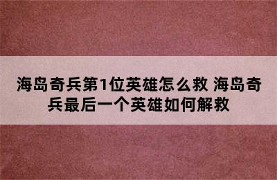 海岛奇兵第1位英雄怎么救 海岛奇兵最后一个英雄如何解救